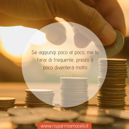 Se aggiungi poco al poco, ma lo farai di frequente, presto il poco diventerà molto - Risparmiamocelo  - Risparmiamocelo
